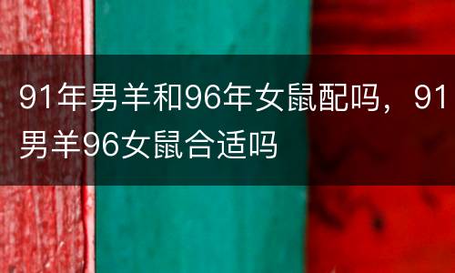 91年男羊和96年女鼠配吗，91男羊96女鼠合适吗