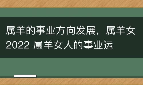 属羊的事业方向发展，属羊女2022 属羊女人的事业运