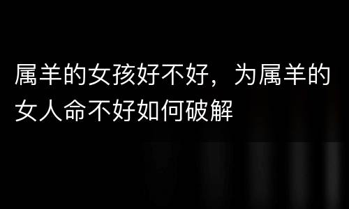 属羊的女孩好不好，为属羊的女人命不好如何破解