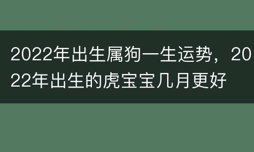 2022年出生属狗一生运势，2022年出生的虎宝宝几月更好