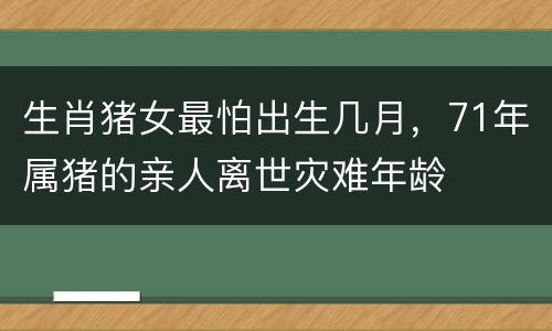 生肖猪女最怕出生几月，71年属猪的亲人离世灾难年龄