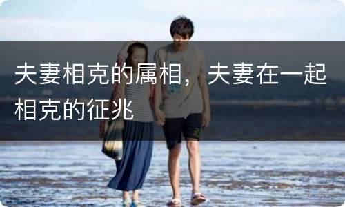 夫妻相克的属相，夫妻在一起相克的征兆