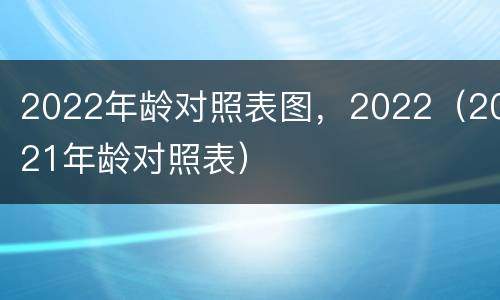2022年龄对照表图，2022（2021年龄对照表）