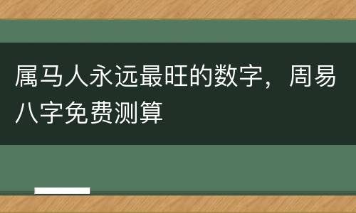属马人永远最旺的数字，周易八字免费测算
