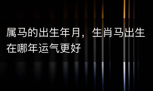 属马的出生年月，生肖马出生在哪年运气更好
