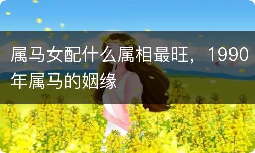 属马女配什么属相最旺，1990年属马的姻缘