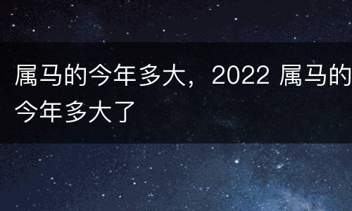 属马的今年多大，2022 属马的今年多大了