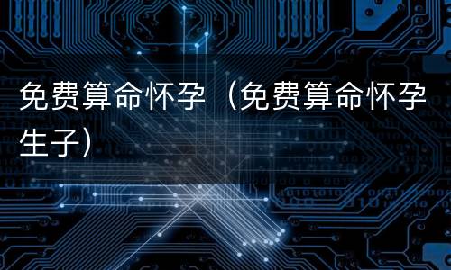 免费算命怀孕（免费算命怀孕生子）