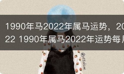 1990年马2022年属马运势，2022 1990年属马2022年运势每月运势