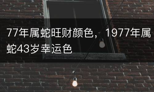 77年属蛇旺财颜色，1977年属蛇43岁幸运色