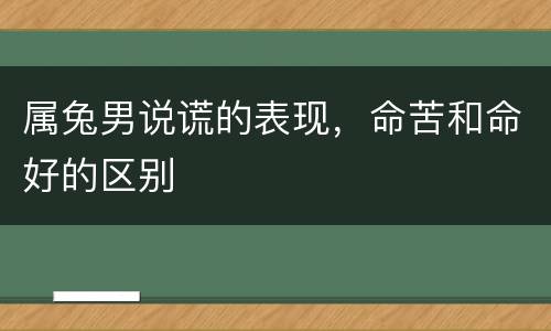 属兔男说谎的表现，命苦和命好的区别