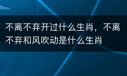 不离不弃开过什么生肖，不离不弃和风吹动是什么生肖