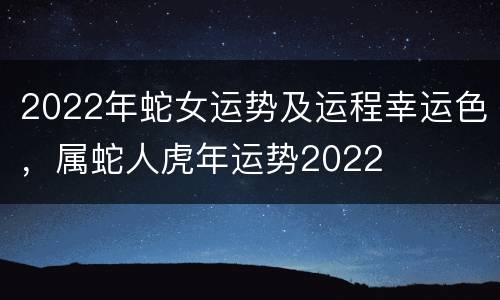2022年蛇女运势及运程幸运色，属蛇人虎年运势2022
