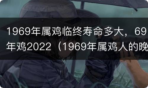 1969年属鸡临终寿命多大，69年鸡2022（1969年属鸡人的晚年命运）
