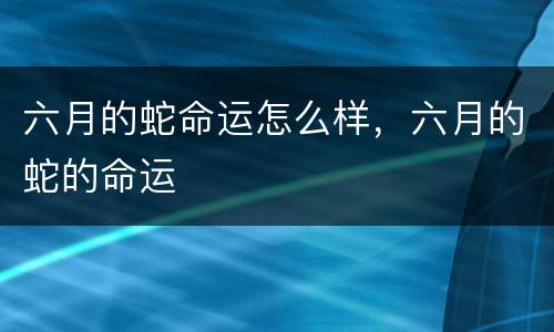 六月的蛇命运怎么样，六月的蛇的命运