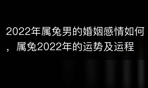 2022年属兔男的婚姻感情如何，属兔2022年的运势及运程