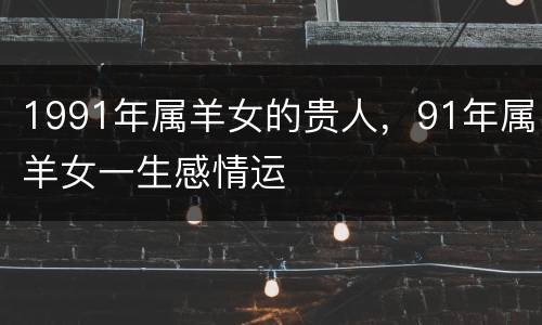 1991年属羊女的贵人，91年属羊女一生感情运