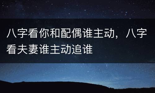 八字看你和配偶谁主动，八字看夫妻谁主动追谁