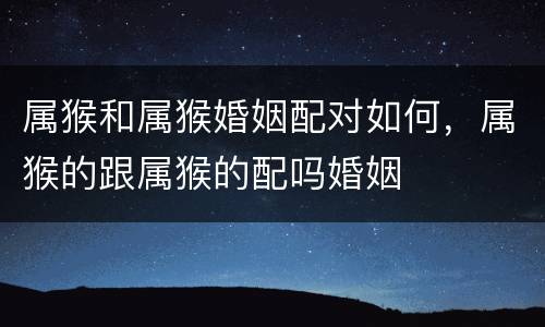 属猴和属猴婚姻配对如何，属猴的跟属猴的配吗婚姻