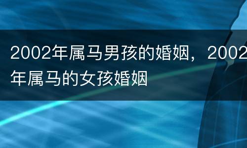 2002年属马男孩的婚姻，2002年属马的女孩婚姻
