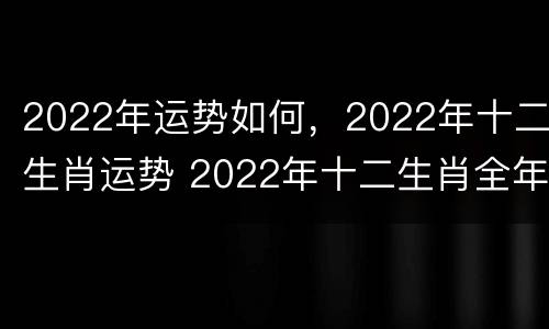 2022年运势如何，2022年十二生肖运势 2022年十二生肖全年的运势
