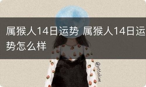 属猴人14日运势 属猴人14日运势怎么样