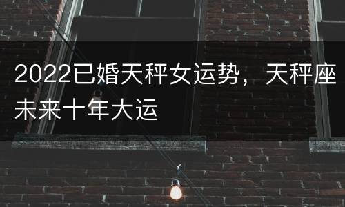 2022已婚天秤女运势，天秤座未来十年大运