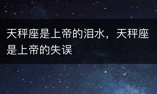 天秤座是上帝的泪水，天秤座是上帝的失误