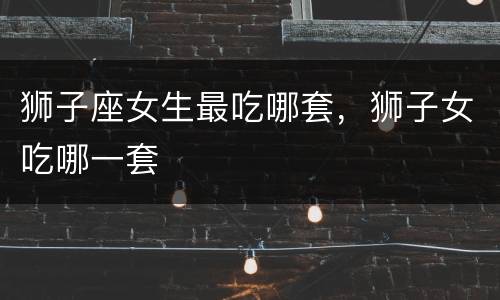 狮子座女生最吃哪套，狮子女吃哪一套