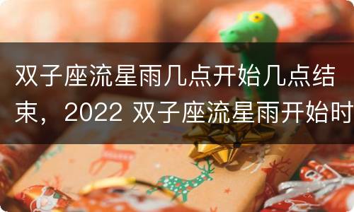 双子座流星雨几点开始几点结束，2022 双子座流星雨开始时间