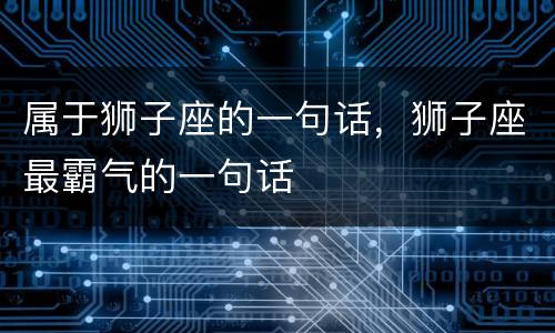 属于狮子座的一句话，狮子座最霸气的一句话