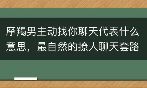 摩羯男主动找你聊天代表什么意思，最自然的撩人聊天套路