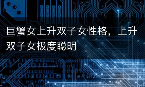 巨蟹女上升双子女性格，上升双子女极度聪明