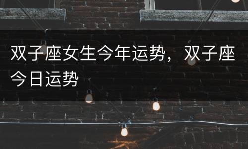 双子座女生今年运势，双子座今日运势