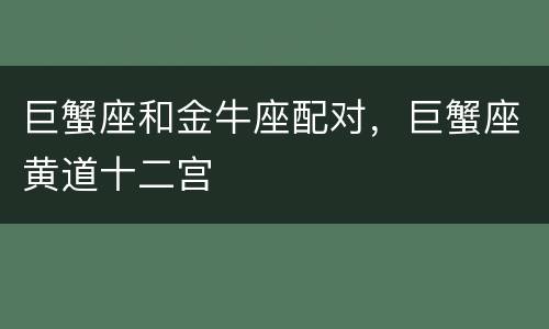 巨蟹座和金牛座配对，巨蟹座黄道十二宫