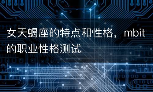 女天蝎座的特点和性格，mbit的职业性格测试