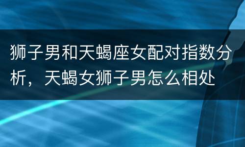 狮子男和天蝎座女配对指数分析，天蝎女狮子男怎么相处