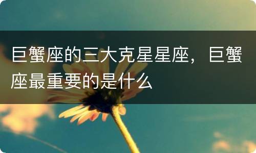 巨蟹座的三大克星星座，巨蟹座最重要的是什么