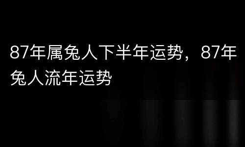 87年属兔人下半年运势，87年兔人流年运势