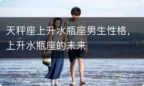 天秤座上升水瓶座男生性格，上升水瓶座的未来