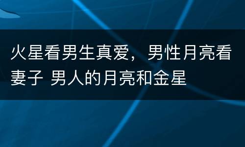 火星看男生真爱，男性月亮看妻子 男人的月亮和金星