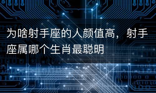 为啥射手座的人颜值高，射手座属哪个生肖最聪明