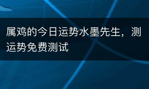 属鸡的今日运势水墨先生，测运势免费测试