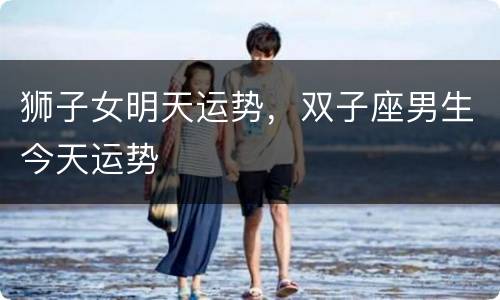 狮子女明天运势，双子座男生今天运势