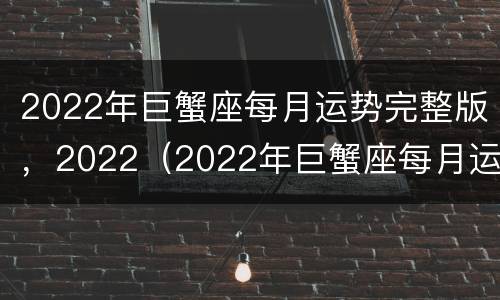 2022年巨蟹座每月运势完整版，2022（2022年巨蟹座每月运势完整版）