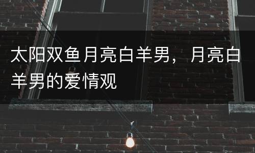 太阳双鱼月亮白羊男，月亮白羊男的爱情观