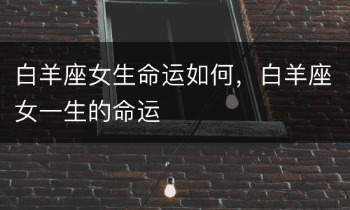白羊座女生命运如何，白羊座女一生的命运