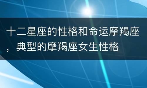 十二星座的性格和命运摩羯座，典型的摩羯座女生性格
