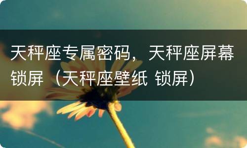 天秤座专属密码，天秤座屏幕锁屏（天秤座壁纸 锁屏）