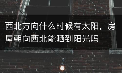西北方向什么时候有太阳，房屋朝向西北能晒到阳光吗